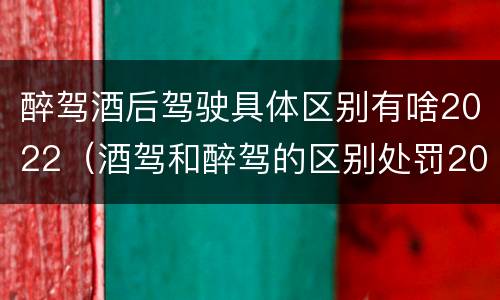 醉驾酒后驾驶具体区别有啥2022（酒驾和醉驾的区别处罚2021）