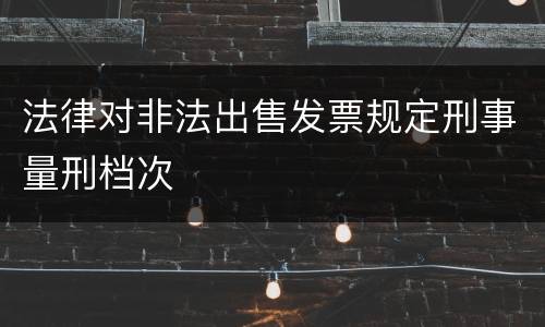 法律对非法出售发票规定刑事量刑档次
