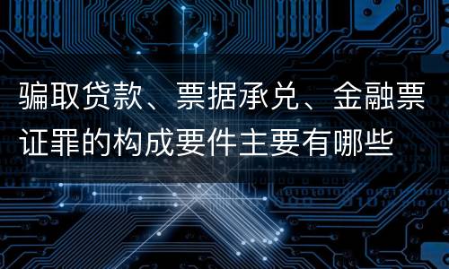 骗取贷款、票据承兑、金融票证罪的构成要件主要有哪些