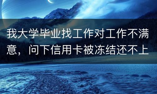 我大学毕业找工作对工作不满意，问下信用卡被冻结还不上钱怎么办
