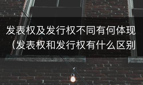 发表权及发行权不同有何体现（发表权和发行权有什么区别）
