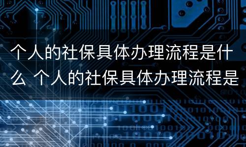 个人的社保具体办理流程是什么 个人的社保具体办理流程是什么样的