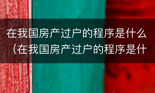 在我国房产过户的程序是什么（在我国房产过户的程序是什么呢）
