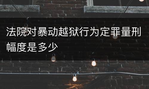 法院对暴动越狱行为定罪量刑幅度是多少