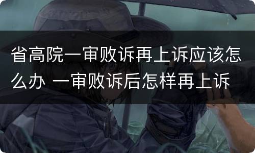 省高院一审败诉再上诉应该怎么办 一审败诉后怎样再上诉