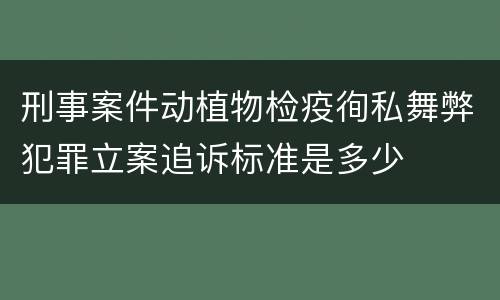 刑事案件动植物检疫徇私舞弊犯罪立案追诉标准是多少