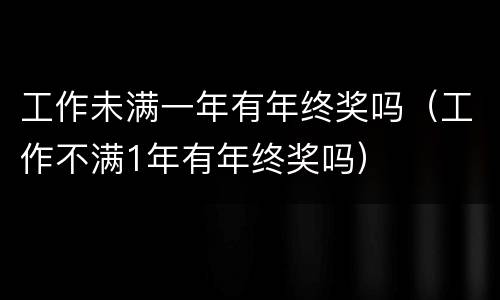 工作未满一年有年终奖吗（工作不满1年有年终奖吗）