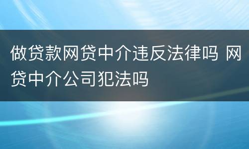 做贷款网贷中介违反法律吗 网贷中介公司犯法吗