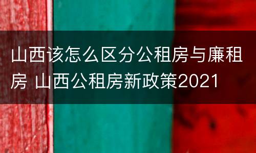 山西该怎么区分公租房与廉租房 山西公租房新政策2021