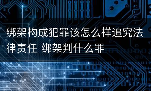 绑架构成犯罪该怎么样追究法律责任 绑架判什么罪