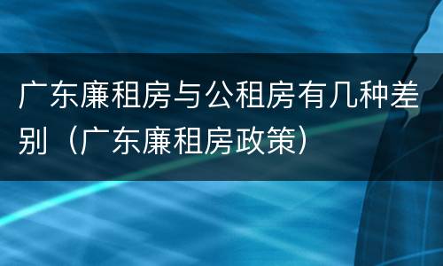 广东廉租房与公租房有几种差别（广东廉租房政策）