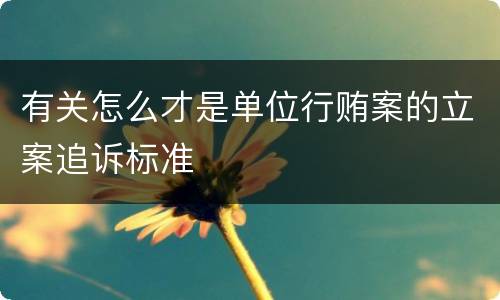 有关怎么才是单位行贿案的立案追诉标准