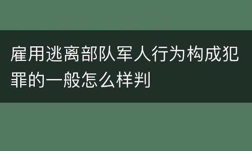 雇用逃离部队军人行为构成犯罪的一般怎么样判