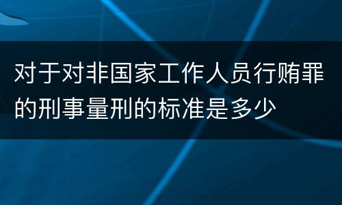 对于对非国家工作人员行贿罪的刑事量刑的标准是多少