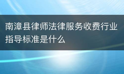 南漳县律师法律服务收费行业指导标准是什么