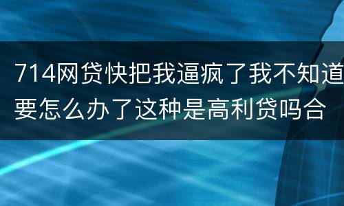 714网贷快把我逼疯了我不知道要怎么办了这种是高利贷吗合法吗