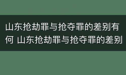 山东抢劫罪与抢夺罪的差别有何 山东抢劫罪与抢夺罪的差别有何区别