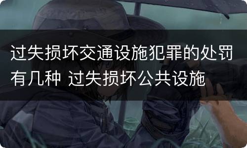 过失损坏交通设施犯罪的处罚有几种 过失损坏公共设施