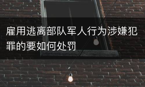 雇用逃离部队军人行为涉嫌犯罪的要如何处罚