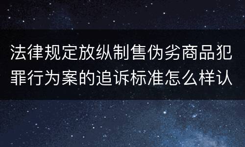 法律规定放纵制售伪劣商品犯罪行为案的追诉标准怎么样认定