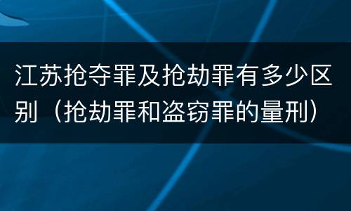 江苏抢夺罪及抢劫罪有多少区别（抢劫罪和盗窃罪的量刑）