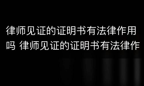 律师见证的证明书有法律作用吗 律师见证的证明书有法律作用吗知乎