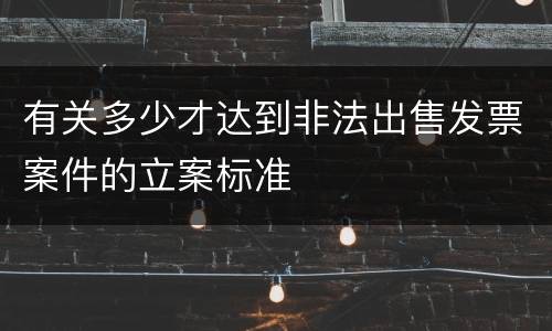 有关多少才达到非法出售发票案件的立案标准