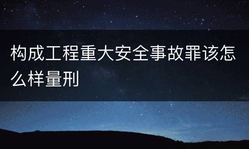 构成工程重大安全事故罪该怎么样量刑