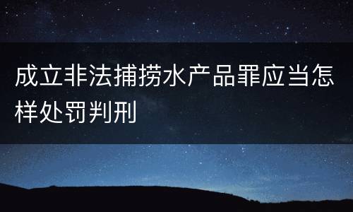 成立非法捕捞水产品罪应当怎样处罚判刑