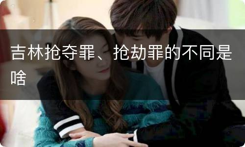 吉林抢夺罪、抢劫罪的不同是啥