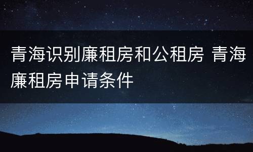 青海识别廉租房和公租房 青海廉租房申请条件