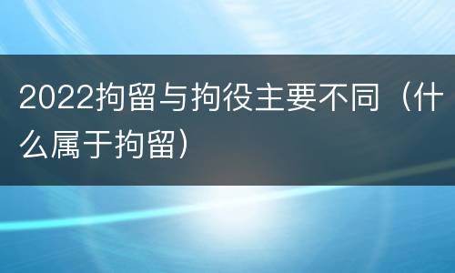 2022拘留与拘役主要不同（什么属于拘留）
