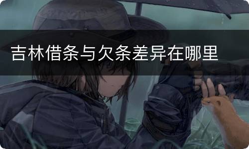 吉林借条与欠条差异在哪里