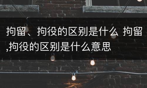 拘留、拘役的区别是什么 拘留,拘役的区别是什么意思