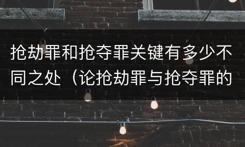 抢劫罪和抢夺罪关键有多少不同之处（论抢劫罪与抢夺罪的区别）