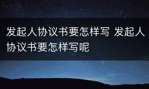 发起人协议书要怎样写 发起人协议书要怎样写呢