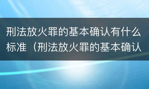 刑法放火罪的基本确认有什么标准（刑法放火罪的基本确认有什么标准吗）