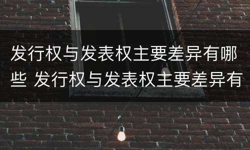 发行权与发表权主要差异有哪些 发行权与发表权主要差异有哪些方面