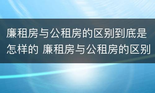 廉租房与公租房的区别到底是怎样的 廉租房与公租房的区别到底是怎样的呢