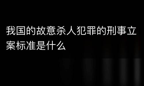 我国的故意杀人犯罪的刑事立案标准是什么
