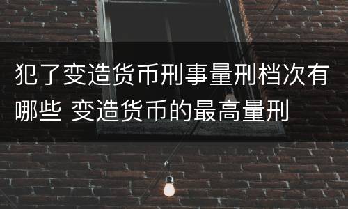 犯了变造货币刑事量刑档次有哪些 变造货币的最高量刑
