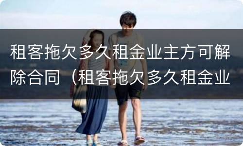租客拖欠多久租金业主方可解除合同（租客拖欠多久租金业主方可解除合同）