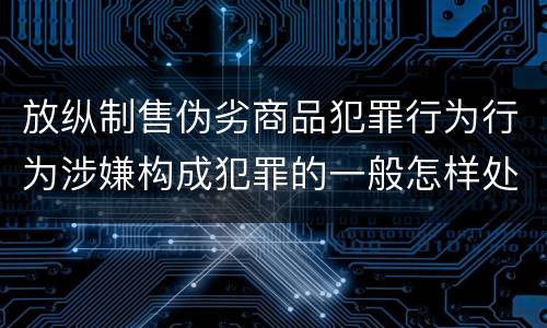 放纵制售伪劣商品犯罪行为行为涉嫌构成犯罪的一般怎样处罚