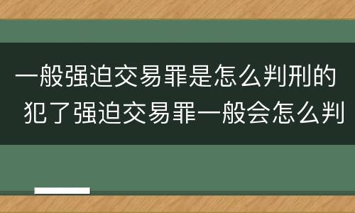 一般强迫交易罪是怎么判刑的 犯了强迫交易罪一般会怎么判