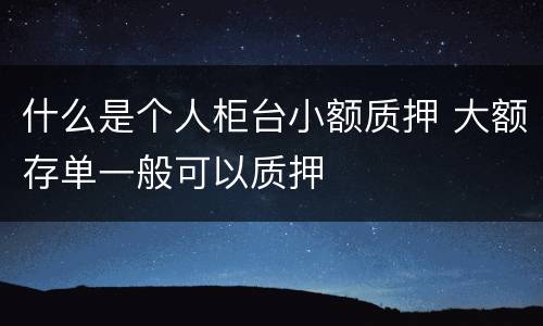 什么是个人柜台小额质押 大额存单一般可以质押