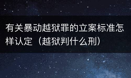 有关暴动越狱罪的立案标准怎样认定（越狱判什么刑）