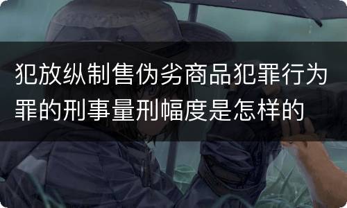 犯放纵制售伪劣商品犯罪行为罪的刑事量刑幅度是怎样的
