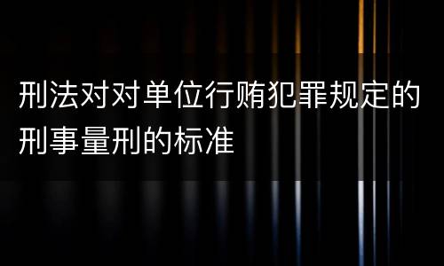 刑法对对单位行贿犯罪规定的刑事量刑的标准