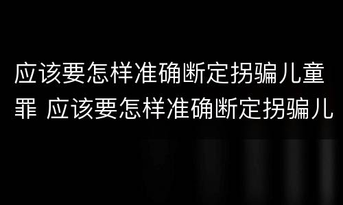 应该要怎样准确断定拐骗儿童罪 应该要怎样准确断定拐骗儿童罪呢