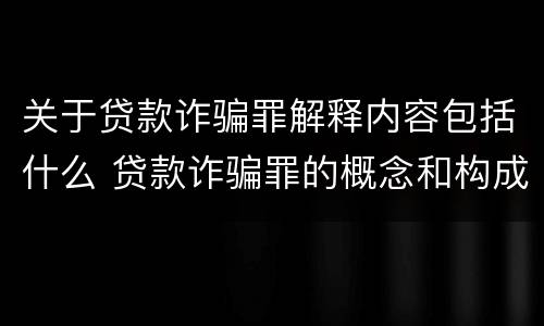关于贷款诈骗罪解释内容包括什么 贷款诈骗罪的概念和构成要件